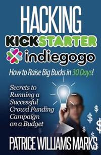 Hacking Kickstarter, Indiegogo: How to Raise Big Bucks in 30 Days: Secrets to Running a Successful Crowd Funding Campaign on a Budget (Updated Septemb