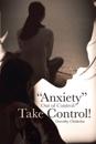 &quote;Anxiety&quote; Out of Control? Take Control!