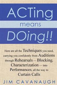 Acting Means Doing !!: Here Are All the Techniques You Need, Carrying You Confidently from Auditions Through Rehearsals - Blocking, Character