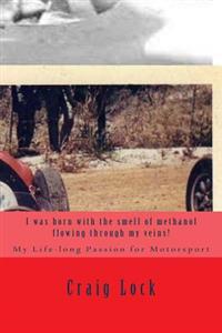 I Was Born with the Smell of Methanol Flowing Through My Veins!: My Life-Long Passion for Motorsport