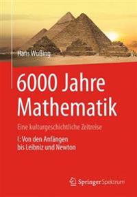 6000 Jahre Mathematik: Eine Kulturgeschichtliche Zeitreise - 1. Von Den Anfängen Bis Leibniz Und Newton