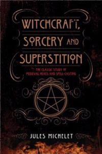 Witchcraft, Sorcery and Superstition: The Classic Study of Medieval Hexes and Spell-Casting