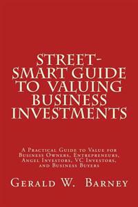 Street-Smart Guide to Valuing Business Investments: A Practical Guide to Value for Business Owners, Entrepreneurs, Angel Investors, VC Investors, and