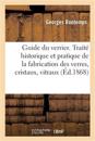 Guide Du Verrier. Traité Historique Et Pratique de la Fabrication Des Verres, Cristaux, Vitraux