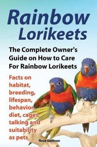 Rainbow Lorikeets, The Complete Owner's Guide on How to Care For Rainbow Lorikeets, Facts on habitat, breeding, lifespan, behavior, diet, cages, talking and suitability as pets