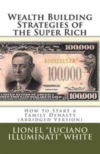 Wealth Building Strategies of the Super Rich: How to Start a Family Dynasty (Abridged Version)