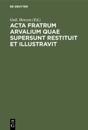 Acta fratrum Arvalium quae supersunt restituit et illustravit