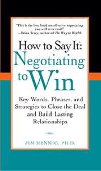 How to Say It: Negotiating to Win: Key Words, Phrases, and Strategies to Close the Deal and Build Lasting Relationships
