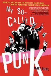My So-Called Punk: Green Day, Fall Out Boy, the Distillers, Bad Religion---How Neo-Punk Stage-Dived Into the Mainstream