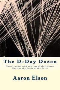 The D-Day Dozen: Conversations with Veterans of D-Day, the Huertgen Forest and the Battle of the Bulge