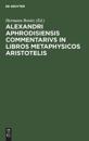 Alexandri Aphrodisiensis Commentarivs in Libros Metaphysicos Aristotelis