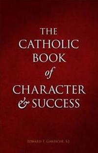The Catholic Book of Character and Success: For Young Persons Seeking Lasting Happiness and Spiritual Wealth