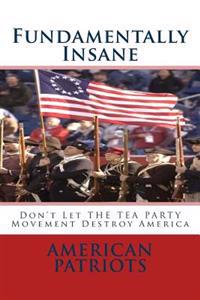 Fundamentally Insane: Don't Let the Tea Party Movement Destroy America
