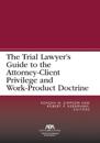 The Trial Lawyer’s Guide to the Attorney-Client Privilege and Work-Product Doctrine