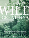 Wild Creations. Vdokhnovljajuschie idei i proekty po sozdaniju dikogo interera
