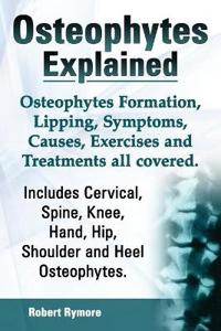 Osteophytes Explained. Osteophytes Formation, Lipping, Symptoms, Causes, Exercises and Treatments All Covered. Includes Cervical, Spine, Knee, Hand, Hip, Shoulder and Heel Osteophytes.