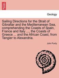 Sailing Directions for the Strait of Gibraltar and the Mediterranean Sea, Comprehending the Coasts of Spain, France and Italy ..., the Coasts of Greece ... and the African Coast, from Tangier to Alexandria.