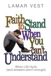 Faith to Stand When You Can't Understand: When Life Hurts and Answers Aren't Enough