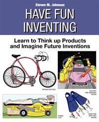 Have Fun Inventing: Learn to Think Up Products and Imagine Future Inventions