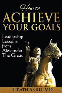 How to Achieve Your Goals: Leadership Lessons from Alexander the Great