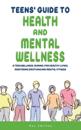 Teens' Guide to Health And Mental Wellness: A Teen Wellness Journal For Healthy Living, Mastering Emotions And Mental Fitness