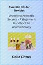 Essential Oils for Newbies: Unlocking Aromatic Secrets - A Beginner's Handbook to Aromatherapy