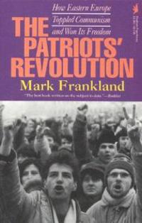 The Patriots' Revolution: How Eastern Europe Toppled Communism and Won Its Freedom