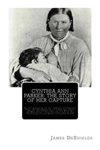 Cynthia Ann Parker: The Story of Her Capture: At the Massacre of the Inmates of Parker's Fort; Of Her Quarter of a Century Spent Among the