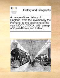 A Compendious History of England, from the Invasion by the Romans, to the Beginning of the Year MDCCLXXXIX. with a Map of Great-Britain and Ireland, ...