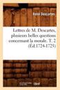 Lettres de M. Descartes, Plusieurs Belles Questions Concernant La Morale. T. 2 (?d.1724-1725)