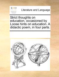 Strict Thoughts on Education, Occasioned by Loose Hints on Education. a Didactic Poem, in Four Parts.