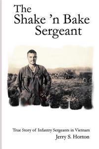The Shake 'n Bake Sergeant: True Story of Infantry Sergeants in Vietnam