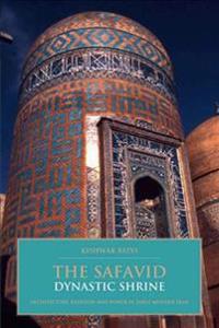 The Safavid Dynastic Shrine: Architecture, Religion and Power in Early Modern Iran