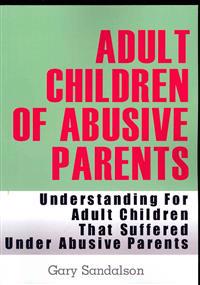Adult Children of Abusive Parents: Understanding for Adult Children That Suffered Under Abusive Parents