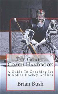 The Goalie Coach Handbook: A Guide to Coaching Ice & Roller Hockey Goalies