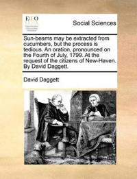 Sun-Beams May Be Extracted from Cucumbers, But the Process Is Tedious. an Oration, Pronounced on the Fourth of July, 1799. at the Request of the Citizens of New-Haven. by David Daggett.