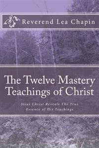 The Twelve Mastery Teachings of Christ: Jesus Christ Reveals the True Essence of His Teachings