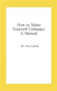 How to Make Yourself Unhappy: A Manual