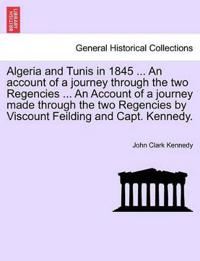 Algeria and Tunis in 1845 ... an Account of a Journey Through the Two Regencies ... an Account of a Journey Made Through the Two Regencies by Viscount Feilding and Capt. Kennedy.