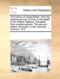 The History of Great Britain, from the Earliest Account of Time, to the Death of Sir William Wallace. Compiled from Original Authors. the Second Edition Corrected. in Two Volumes. ... Volume 1 of 2