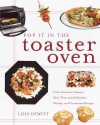 Pop It in the Toaster Oven: From Entrees to Desserts, More Than 250 Delectable, Healthy, and Convenient Recipes