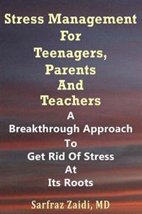 Stress Management for Teenagers, Parents and Teachers: A Breakthrough Approach to Get Rid of Stress at Its Roots