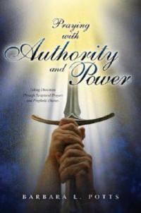 Praying with Authority and Power: Taking Dominion Through Scriptural Prayers and Prophetic Decrees