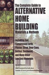 The Complete Guide to Alternative Home Building Materials & Methods: Including Sod, Compressed Earth, Plaster, Straw, Beer Cans, Bottles, Cordwood, an