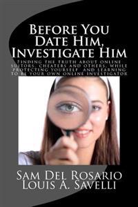 Before You Date Him, Investigate Him: Finding the Truth about Online Suitors, Cheaters While Protecting Yourself and Learning to Be Your Own Online In