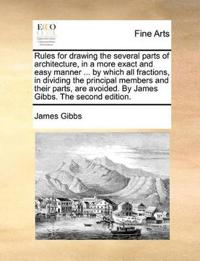 Rules for Drawing the Several Parts of Architecture, in a More Exact and Easy Manner ... by Which All Fractions, in Dividing the Principal Members and Their Parts, Are Avoided. by James Gibbs. the Second Edition