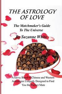 The Astrology of Love - The Matchmaker's Guide to the Universe: A Savvy Blend of Chinese and Western Astrology Designed to Find You the Perfect Mate