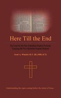 Here Till the End: The Case for the Post-Tribulation Rapture Position: Exposing the Pre-Tribulation Rapture Position