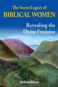 The Secret Legacy of Biblical Women: Revealing the Divine Feminine