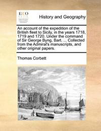An  Account of the Expedition of the British Fleet to Sicily, in the Years 1718, 1719 and 1720. Under the Command of Sir George Byng, Bart. ... Collec
